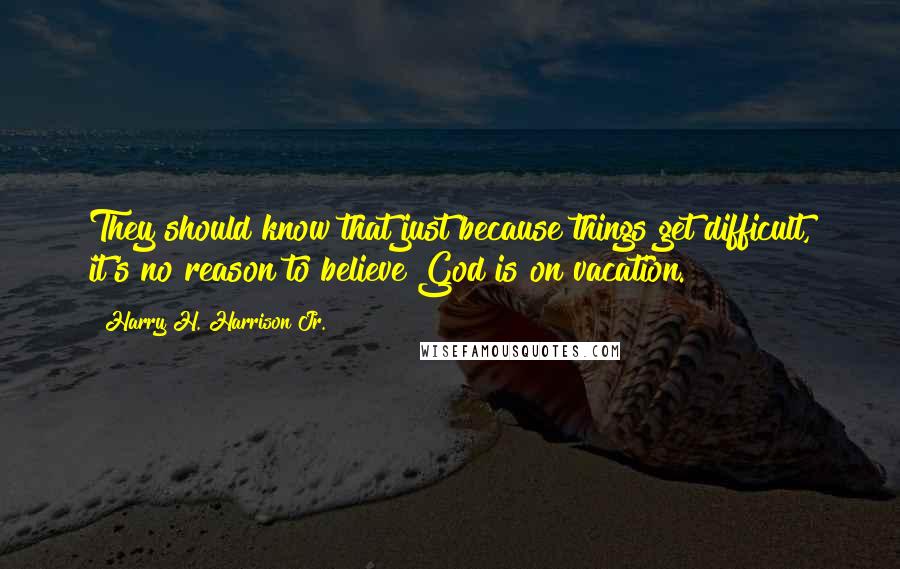 Harry H. Harrison Jr. Quotes: They should know that just because things get difficult, it's no reason to believe God is on vacation.