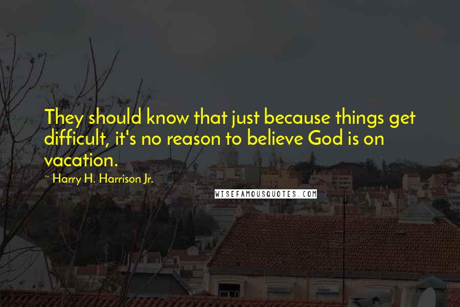 Harry H. Harrison Jr. Quotes: They should know that just because things get difficult, it's no reason to believe God is on vacation.