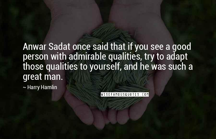 Harry Hamlin Quotes: Anwar Sadat once said that if you see a good person with admirable qualities, try to adapt those qualities to yourself, and he was such a great man.