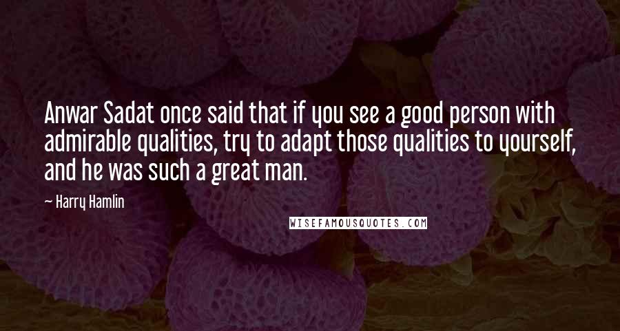 Harry Hamlin Quotes: Anwar Sadat once said that if you see a good person with admirable qualities, try to adapt those qualities to yourself, and he was such a great man.