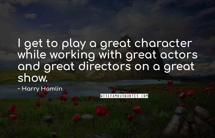 Harry Hamlin Quotes: I get to play a great character while working with great actors and great directors on a great show.