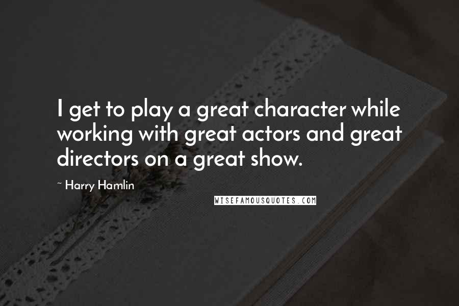 Harry Hamlin Quotes: I get to play a great character while working with great actors and great directors on a great show.