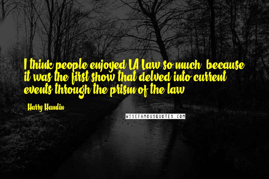 Harry Hamlin Quotes: I think people enjoyed LA Law so much, because it was the first show that delved into current events through the prism of the law.