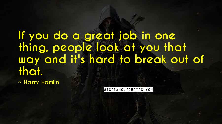 Harry Hamlin Quotes: If you do a great job in one thing, people look at you that way and it's hard to break out of that.