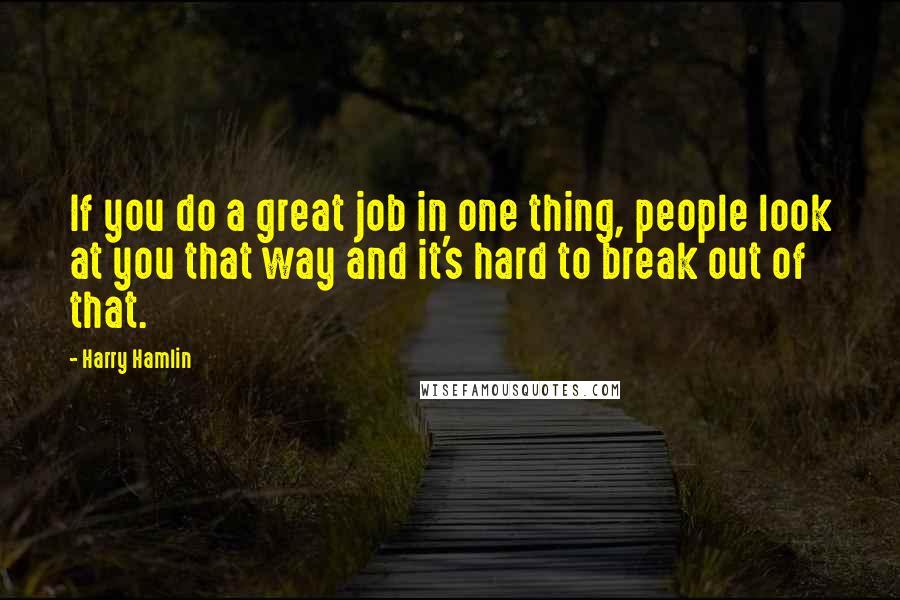 Harry Hamlin Quotes: If you do a great job in one thing, people look at you that way and it's hard to break out of that.