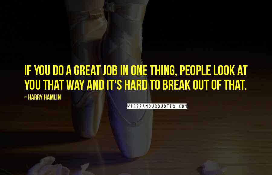 Harry Hamlin Quotes: If you do a great job in one thing, people look at you that way and it's hard to break out of that.