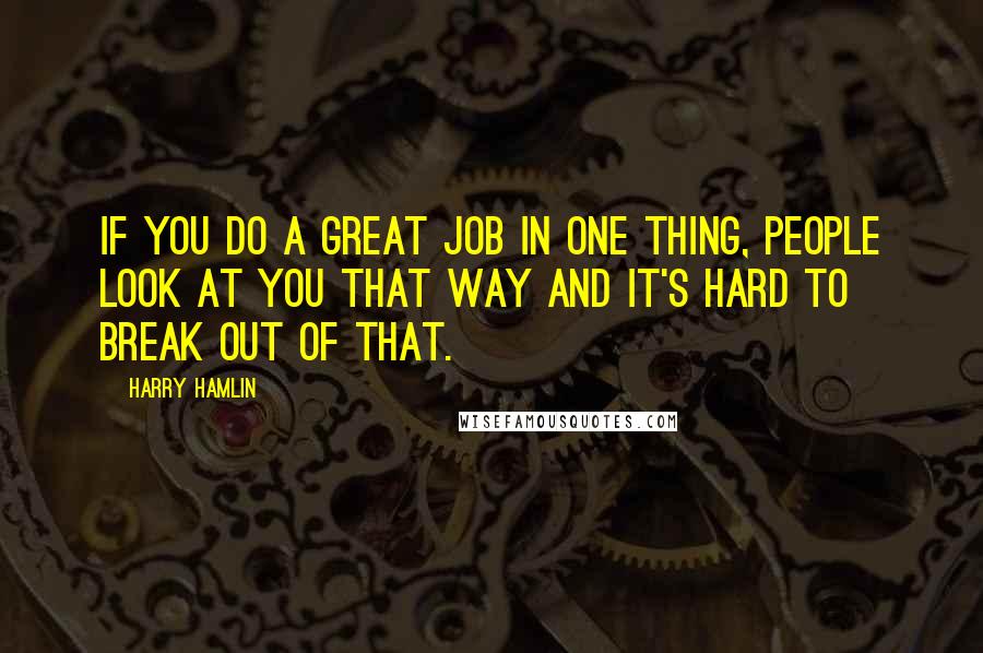 Harry Hamlin Quotes: If you do a great job in one thing, people look at you that way and it's hard to break out of that.