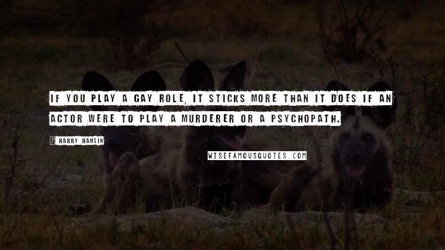 Harry Hamlin Quotes: If you play a gay role, it sticks more than it does if an actor were to play a murderer or a psychopath.