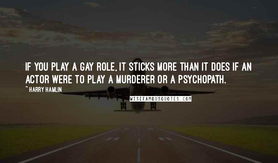Harry Hamlin Quotes: If you play a gay role, it sticks more than it does if an actor were to play a murderer or a psychopath.