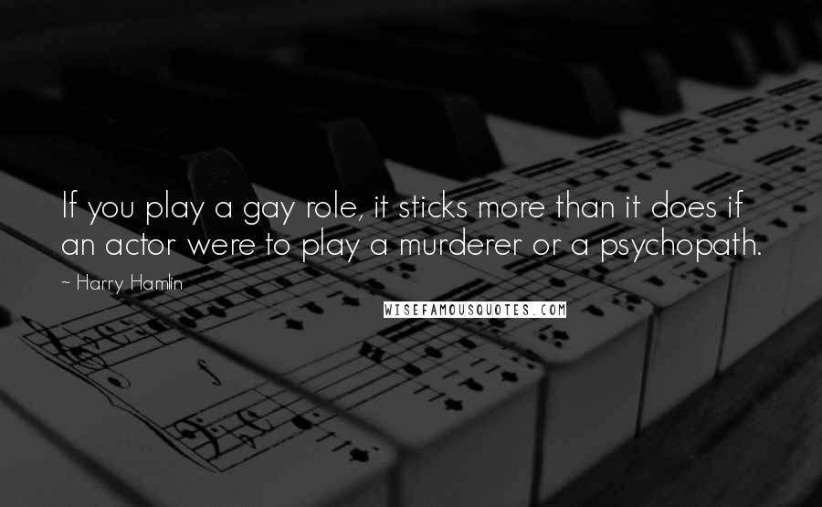 Harry Hamlin Quotes: If you play a gay role, it sticks more than it does if an actor were to play a murderer or a psychopath.