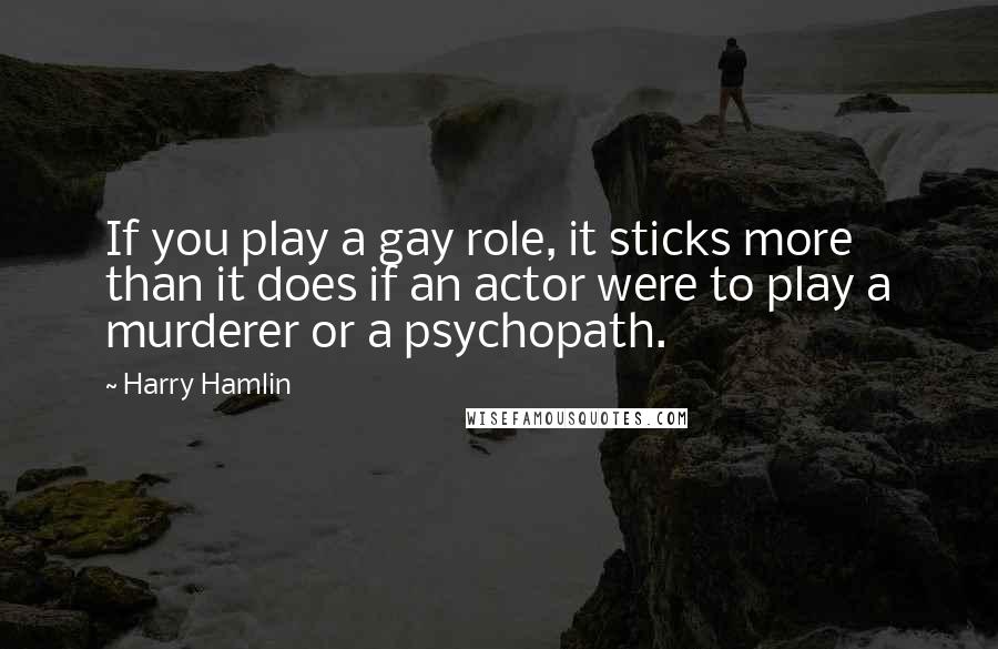 Harry Hamlin Quotes: If you play a gay role, it sticks more than it does if an actor were to play a murderer or a psychopath.