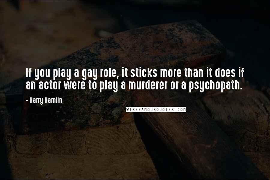 Harry Hamlin Quotes: If you play a gay role, it sticks more than it does if an actor were to play a murderer or a psychopath.