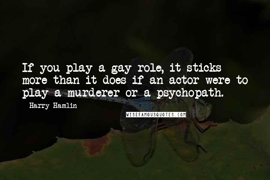 Harry Hamlin Quotes: If you play a gay role, it sticks more than it does if an actor were to play a murderer or a psychopath.