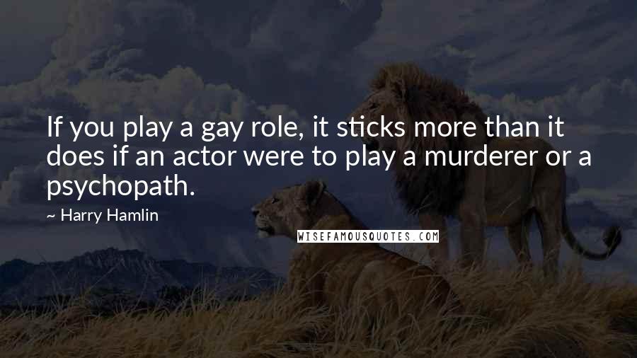 Harry Hamlin Quotes: If you play a gay role, it sticks more than it does if an actor were to play a murderer or a psychopath.