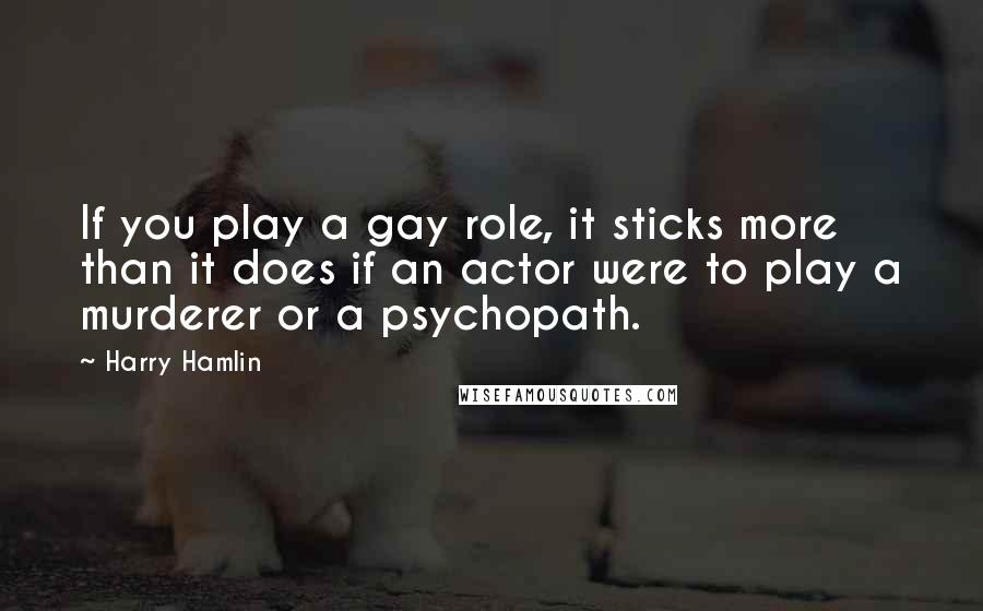 Harry Hamlin Quotes: If you play a gay role, it sticks more than it does if an actor were to play a murderer or a psychopath.