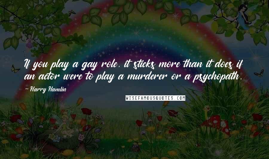 Harry Hamlin Quotes: If you play a gay role, it sticks more than it does if an actor were to play a murderer or a psychopath.