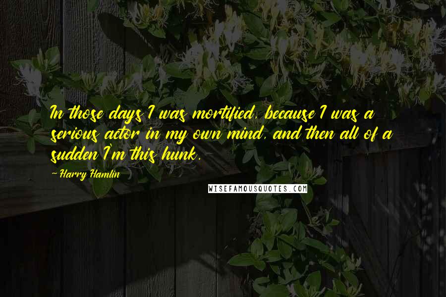 Harry Hamlin Quotes: In those days I was mortified, because I was a serious actor in my own mind, and then all of a sudden I'm this hunk.