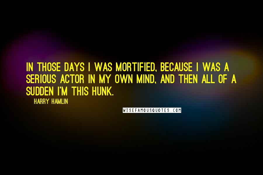 Harry Hamlin Quotes: In those days I was mortified, because I was a serious actor in my own mind, and then all of a sudden I'm this hunk.
