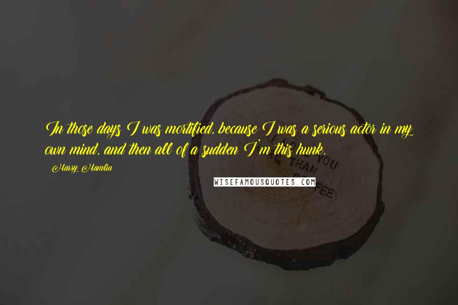 Harry Hamlin Quotes: In those days I was mortified, because I was a serious actor in my own mind, and then all of a sudden I'm this hunk.