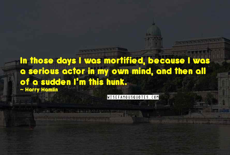 Harry Hamlin Quotes: In those days I was mortified, because I was a serious actor in my own mind, and then all of a sudden I'm this hunk.