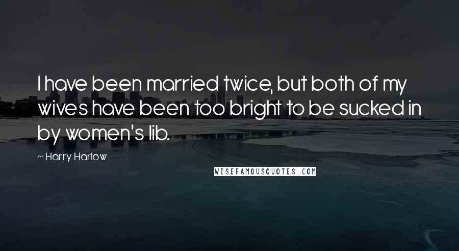 Harry Harlow Quotes: I have been married twice, but both of my wives have been too bright to be sucked in by women's lib.