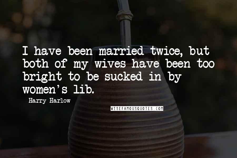 Harry Harlow Quotes: I have been married twice, but both of my wives have been too bright to be sucked in by women's lib.