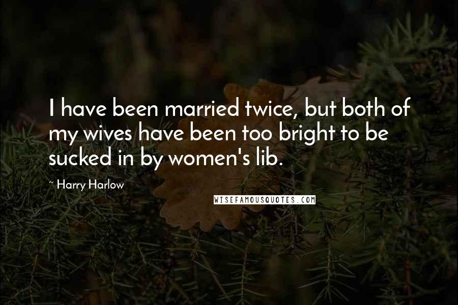 Harry Harlow Quotes: I have been married twice, but both of my wives have been too bright to be sucked in by women's lib.