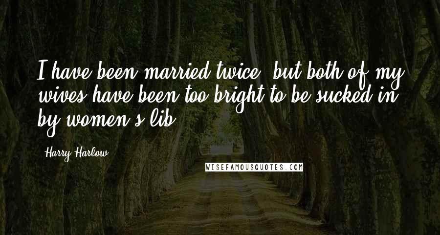 Harry Harlow Quotes: I have been married twice, but both of my wives have been too bright to be sucked in by women's lib.