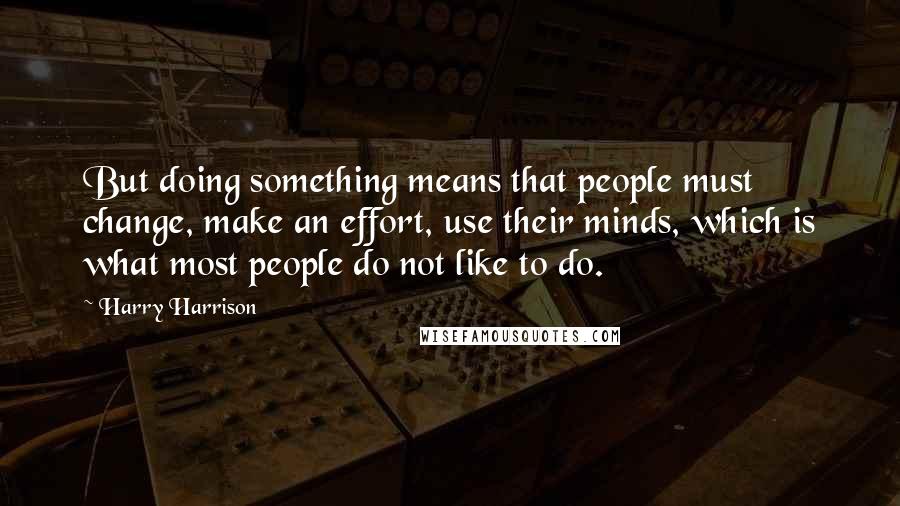 Harry Harrison Quotes: But doing something means that people must change, make an effort, use their minds, which is what most people do not like to do.