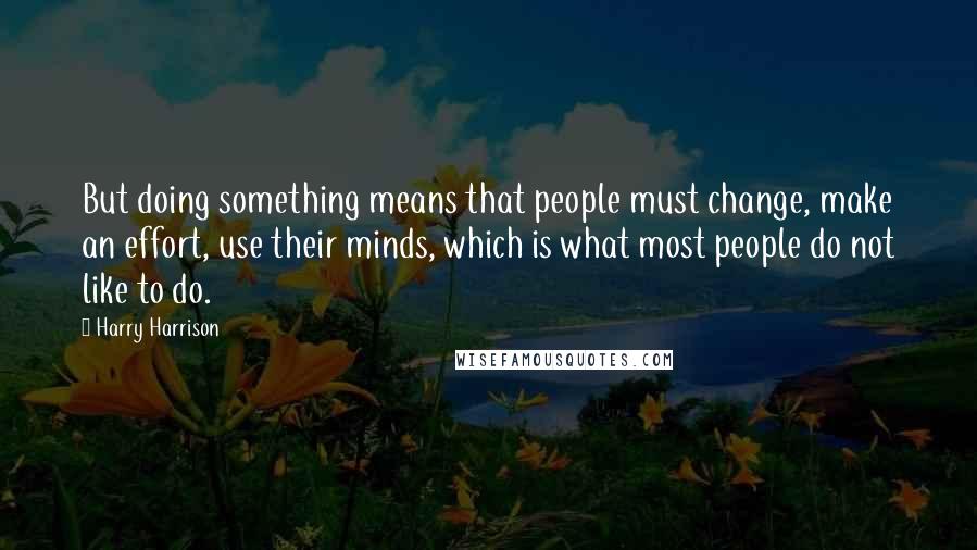 Harry Harrison Quotes: But doing something means that people must change, make an effort, use their minds, which is what most people do not like to do.
