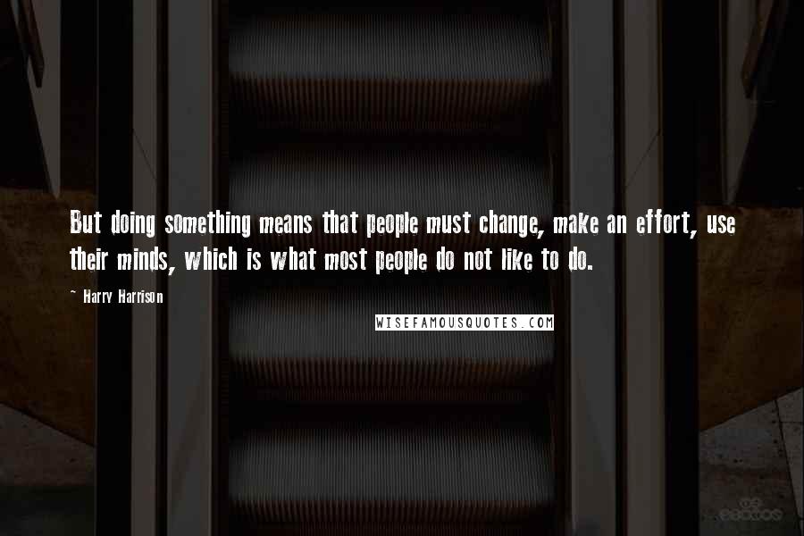 Harry Harrison Quotes: But doing something means that people must change, make an effort, use their minds, which is what most people do not like to do.