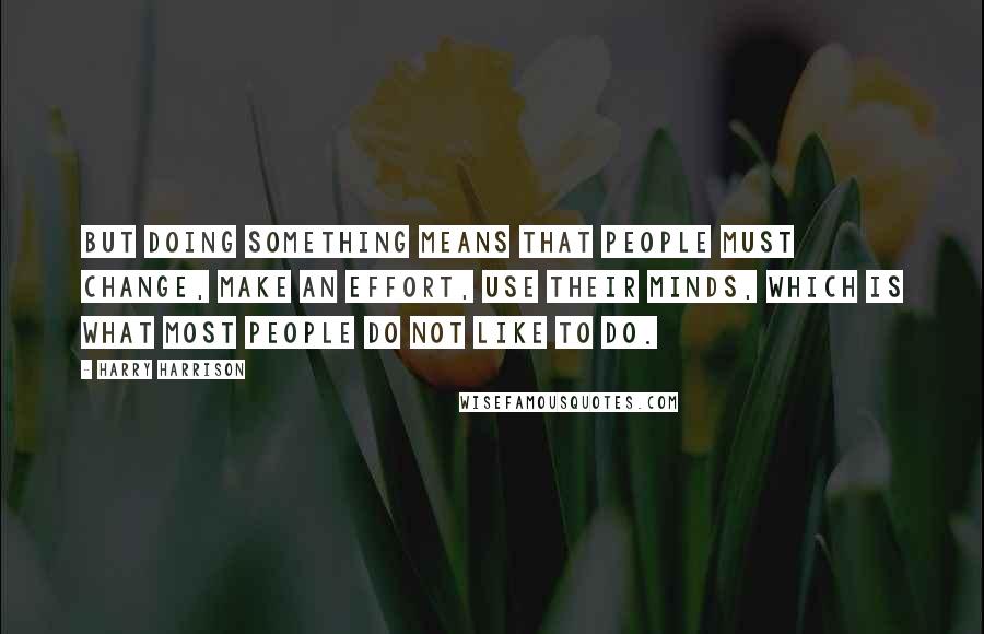 Harry Harrison Quotes: But doing something means that people must change, make an effort, use their minds, which is what most people do not like to do.