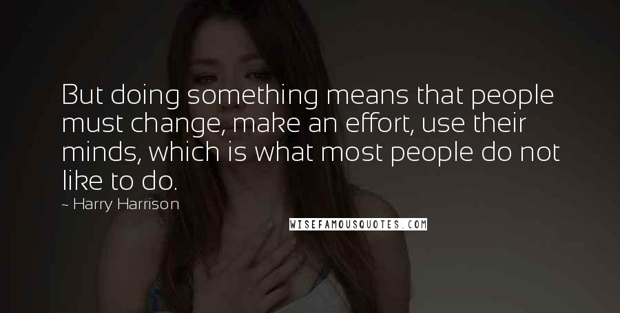 Harry Harrison Quotes: But doing something means that people must change, make an effort, use their minds, which is what most people do not like to do.