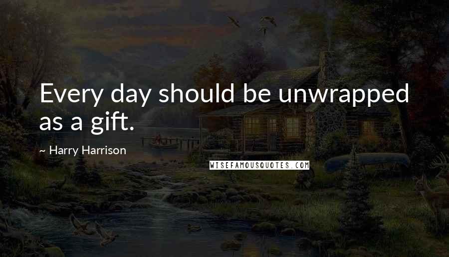 Harry Harrison Quotes: Every day should be unwrapped as a gift.