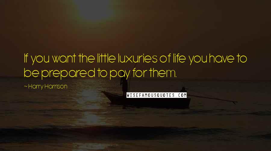 Harry Harrison Quotes: If you want the little luxuries of life you have to be prepared to pay for them.