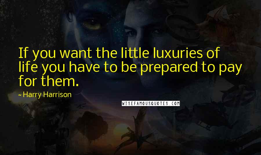 Harry Harrison Quotes: If you want the little luxuries of life you have to be prepared to pay for them.