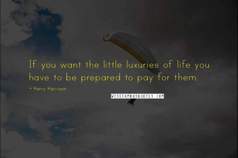 Harry Harrison Quotes: If you want the little luxuries of life you have to be prepared to pay for them.