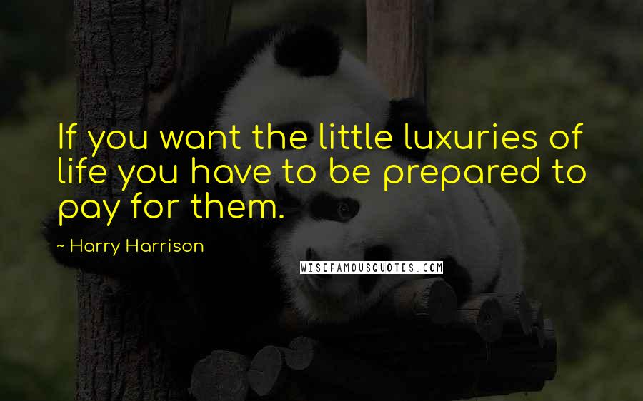 Harry Harrison Quotes: If you want the little luxuries of life you have to be prepared to pay for them.