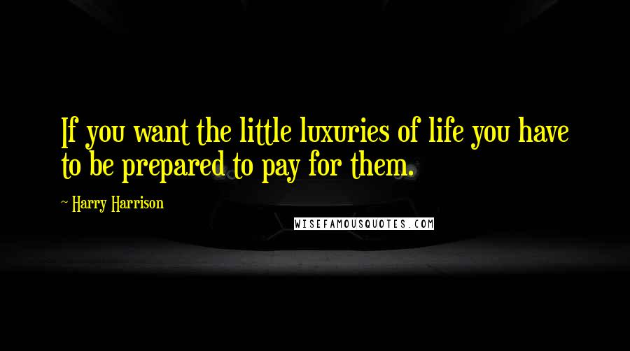 Harry Harrison Quotes: If you want the little luxuries of life you have to be prepared to pay for them.