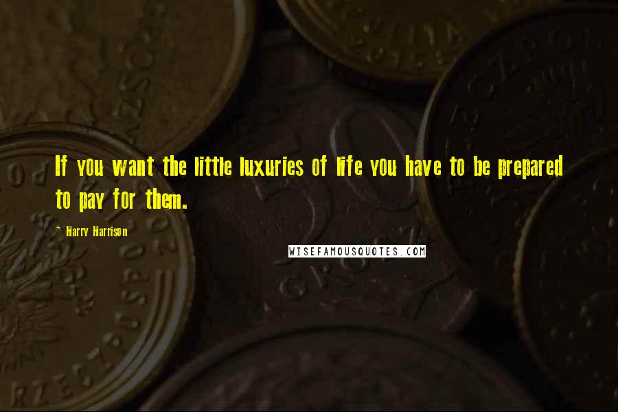 Harry Harrison Quotes: If you want the little luxuries of life you have to be prepared to pay for them.