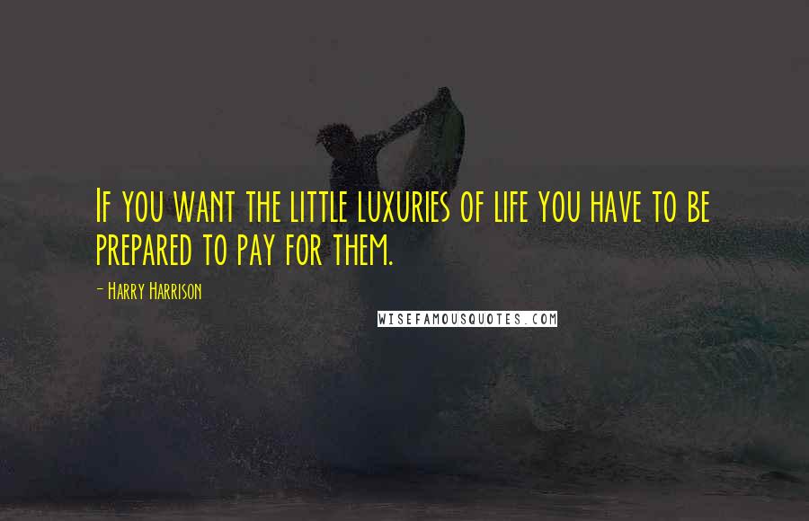 Harry Harrison Quotes: If you want the little luxuries of life you have to be prepared to pay for them.