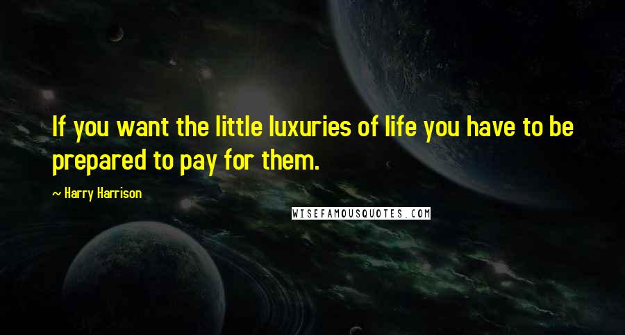 Harry Harrison Quotes: If you want the little luxuries of life you have to be prepared to pay for them.