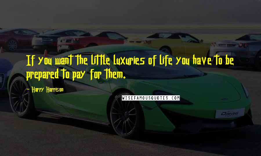 Harry Harrison Quotes: If you want the little luxuries of life you have to be prepared to pay for them.