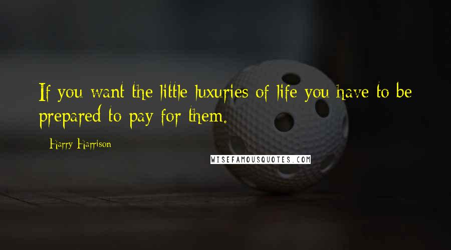 Harry Harrison Quotes: If you want the little luxuries of life you have to be prepared to pay for them.