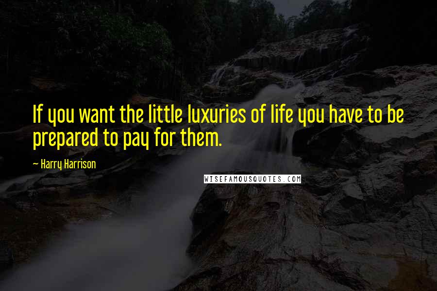 Harry Harrison Quotes: If you want the little luxuries of life you have to be prepared to pay for them.