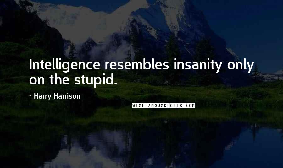 Harry Harrison Quotes: Intelligence resembles insanity only on the stupid.