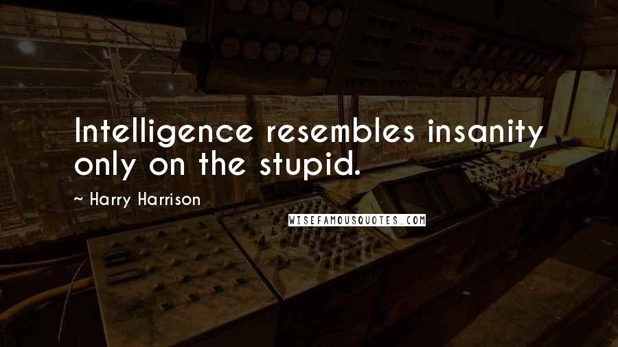 Harry Harrison Quotes: Intelligence resembles insanity only on the stupid.