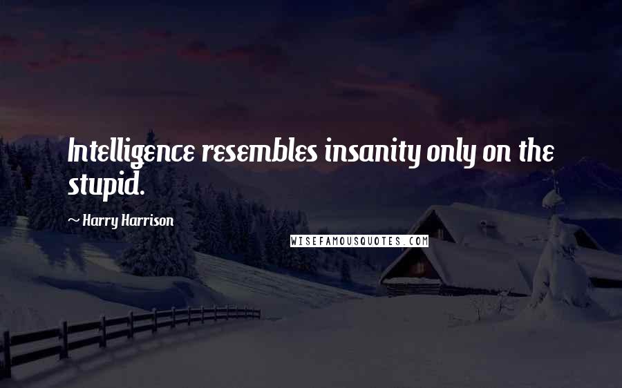 Harry Harrison Quotes: Intelligence resembles insanity only on the stupid.