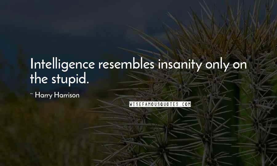 Harry Harrison Quotes: Intelligence resembles insanity only on the stupid.