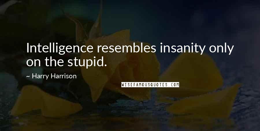 Harry Harrison Quotes: Intelligence resembles insanity only on the stupid.